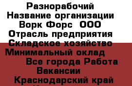 Разнорабочий › Название организации ­ Ворк Форс, ООО › Отрасль предприятия ­ Складское хозяйство › Минимальный оклад ­ 27 000 - Все города Работа » Вакансии   . Краснодарский край,Кропоткин г.